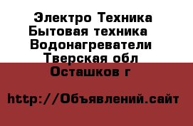 Электро-Техника Бытовая техника - Водонагреватели. Тверская обл.,Осташков г.